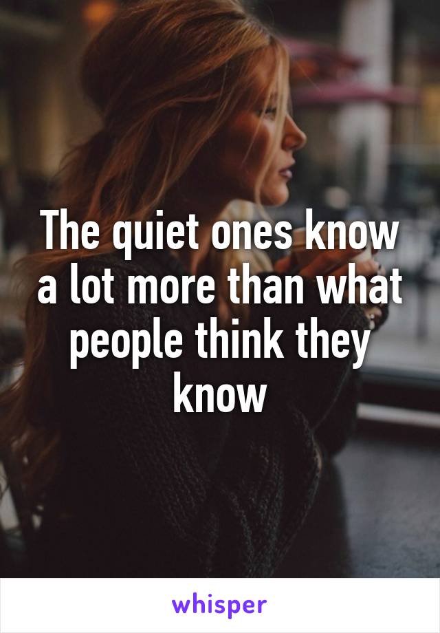 The quiet ones know a lot more than what people think they know