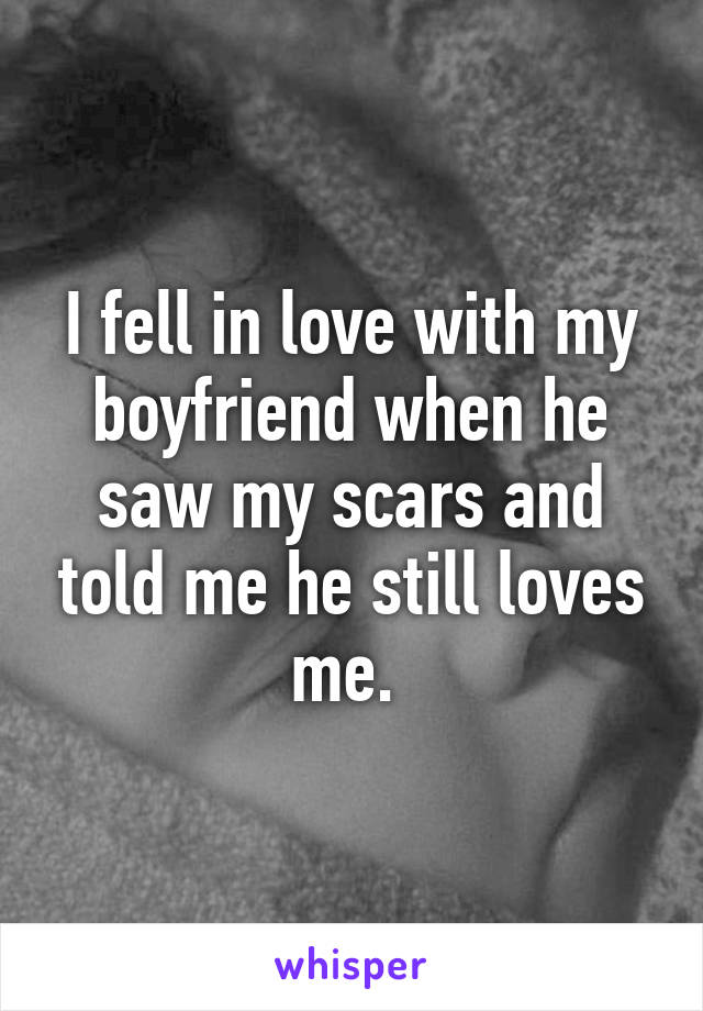 I fell in love with my boyfriend when he saw my scars and told me he still loves me. 