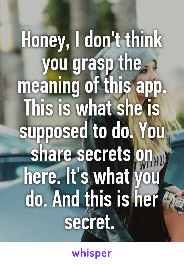 Honey, I don't think you grasp the meaning of this app. This is what she is supposed to do. You share secrets on here. It's what you do. And this is her secret. 