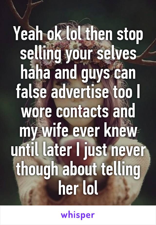 Yeah ok lol then stop selling your selves haha and guys can false advertise too I wore contacts and my wife ever knew until later I just never though about telling her lol