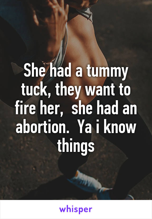 She had a tummy tuck, they want to fire her,  she had an abortion.  Ya i know things