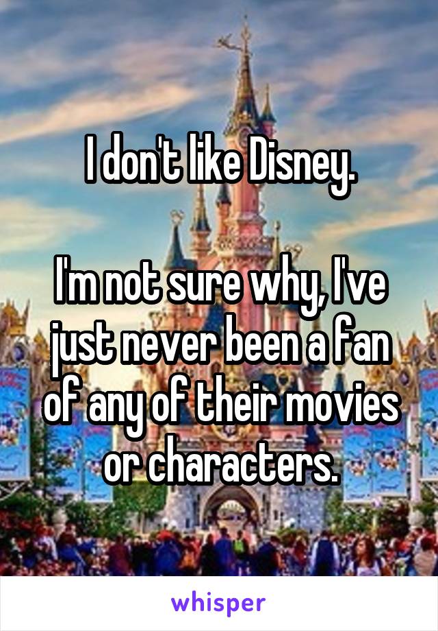 I don't like Disney.

I'm not sure why, I've just never been a fan of any of their movies or characters.
