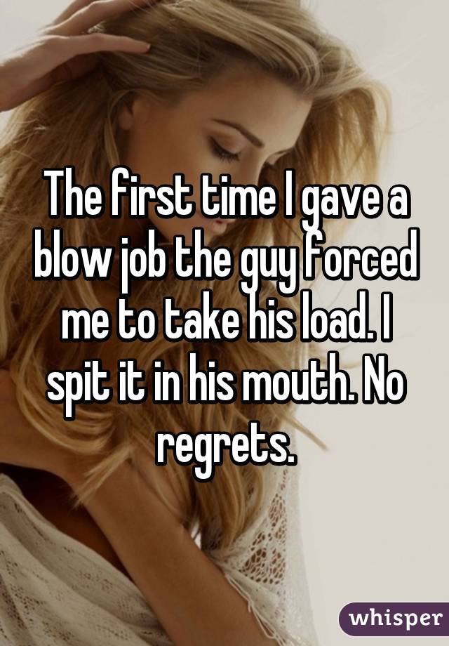 The first time I gave a blow job the guy forced me to take his load. I spit it in his mouth. No regrets.
