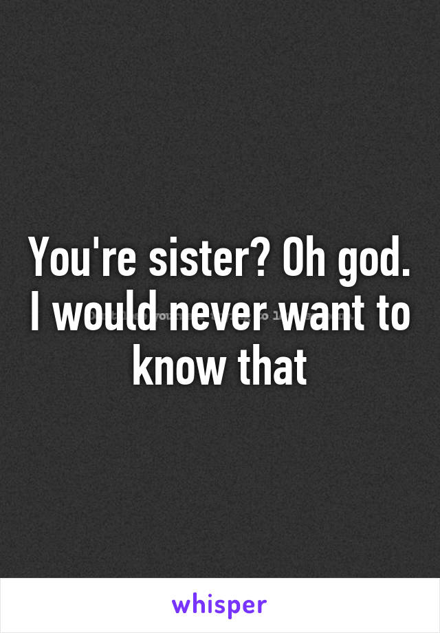 You're sister? Oh god. I would never want to know that