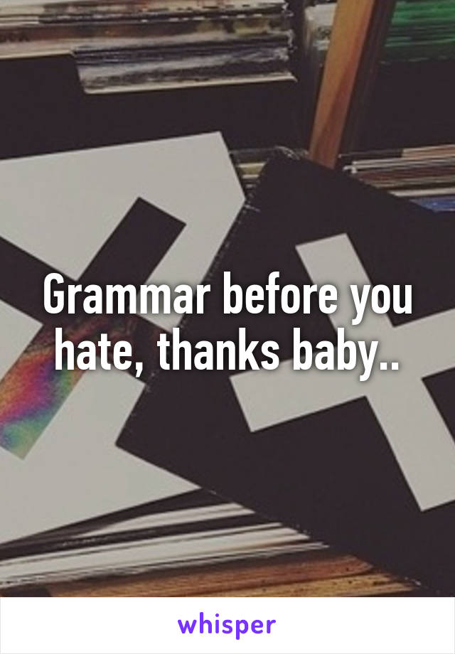 Grammar before you hate, thanks baby..