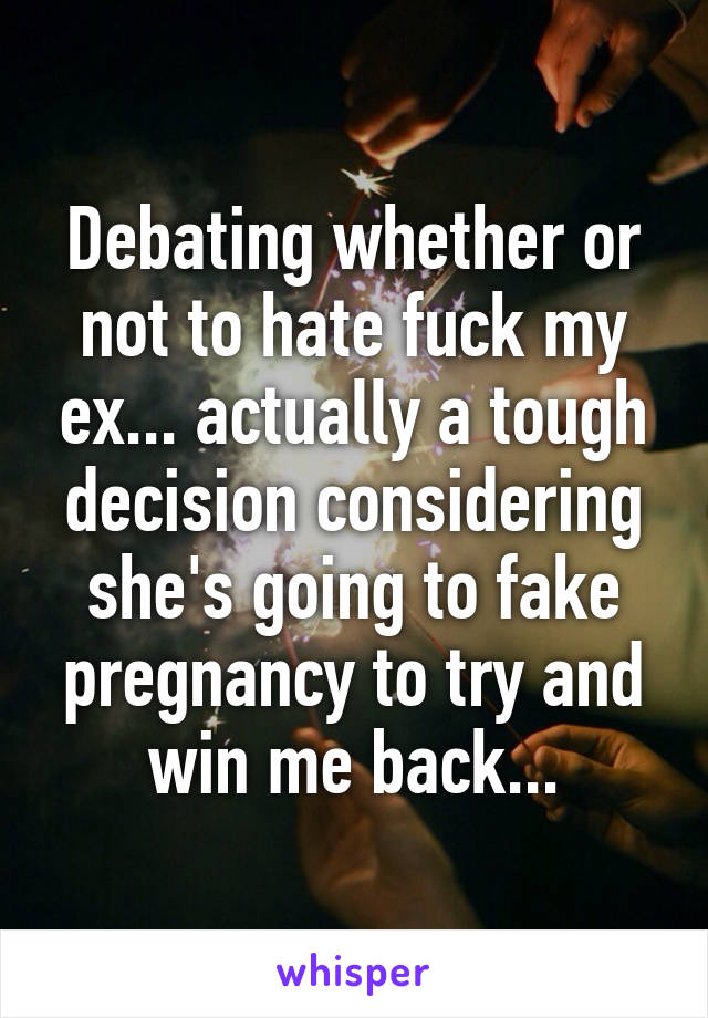 Debating whether or not to hate fuck my ex... actually a tough decision considering she's going to fake pregnancy to try and win me back...