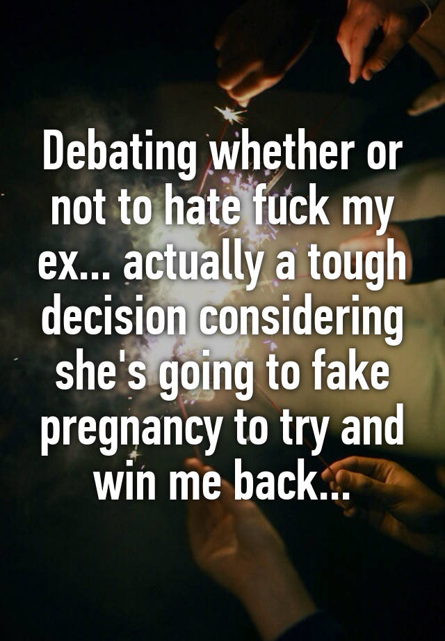 Debating whether or not to hate fuck my ex... actually a tough decision considering she's going to fake pregnancy to try and win me back...