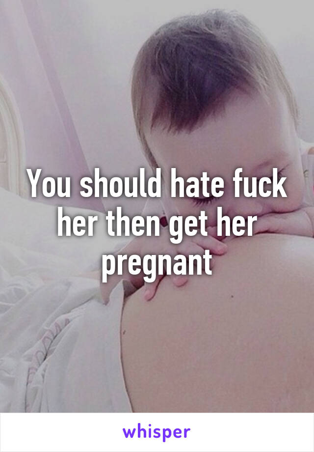 You should hate fuck her then get her pregnant