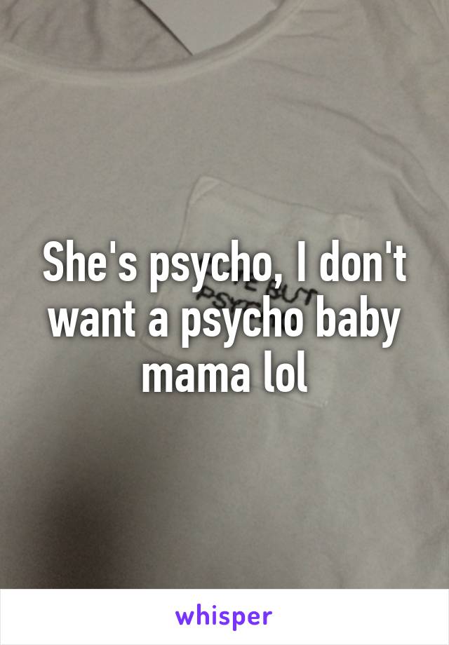 She's psycho, I don't want a psycho baby mama lol