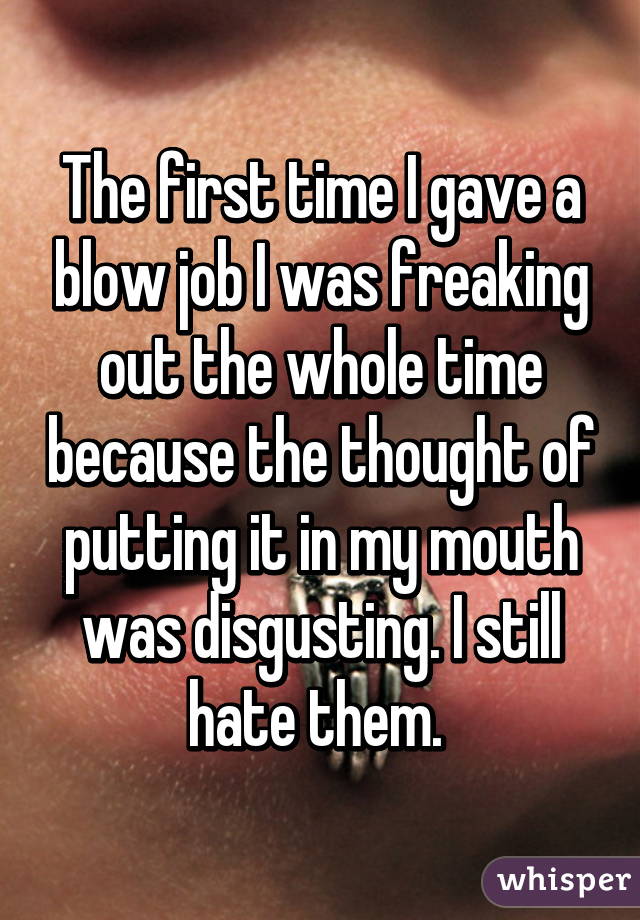 The first time I gave a blow job I was freaking out the whole time because the thought of putting it in my mouth was disgusting. I still hate them. 
