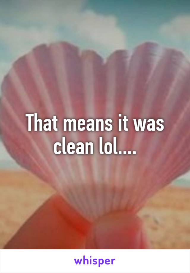 That means it was clean lol....