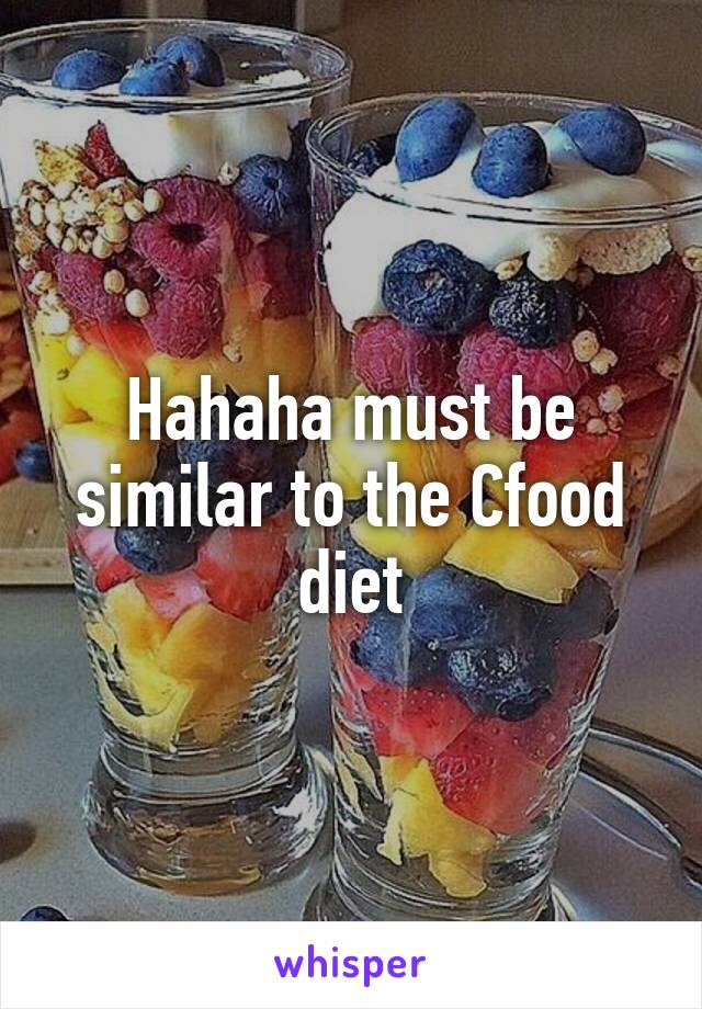 Hahaha must be similar to the Cfood diet