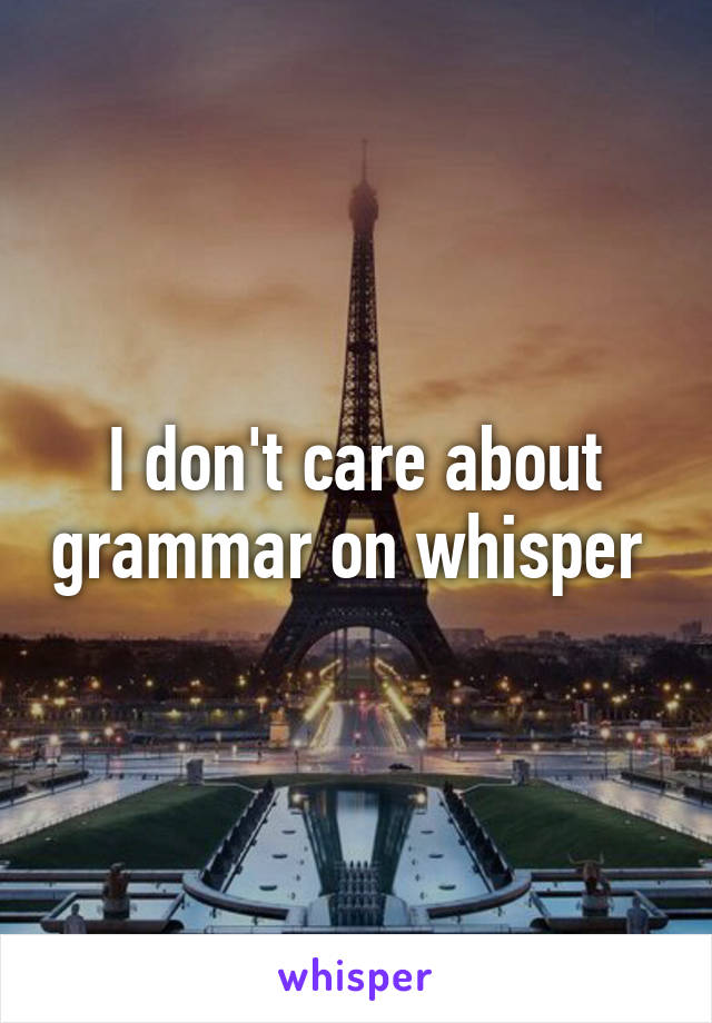 I don't care about grammar on whisper 