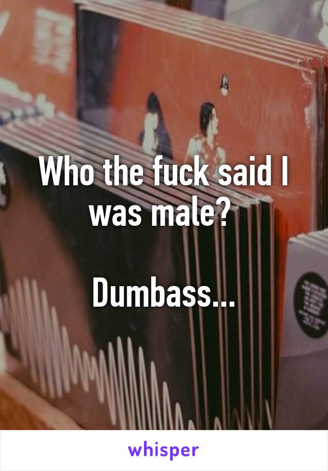 Who the fuck said I was male? 

Dumbass...