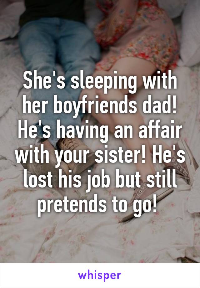 She's sleeping with her boyfriends dad! He's having an affair with your sister! He's lost his job but still pretends to go! 