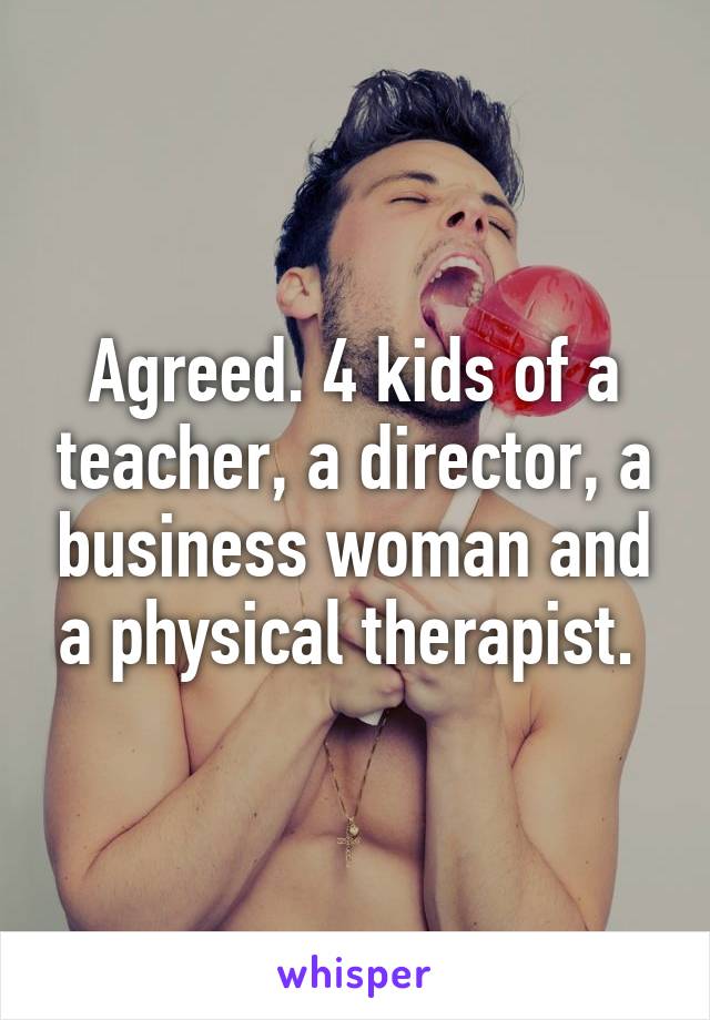 Agreed. 4 kids of a teacher, a director, a business woman and a physical therapist. 