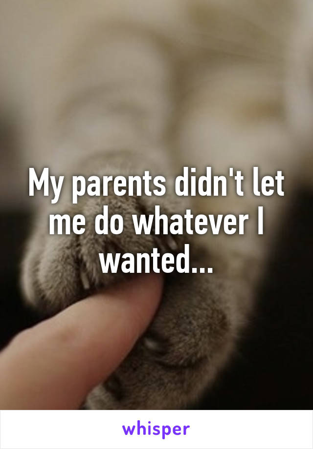 My parents didn't let me do whatever I wanted...