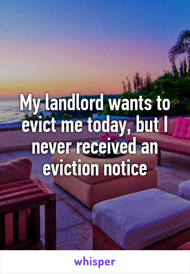 My landlord wants to evict me today, but I never received an eviction notice
