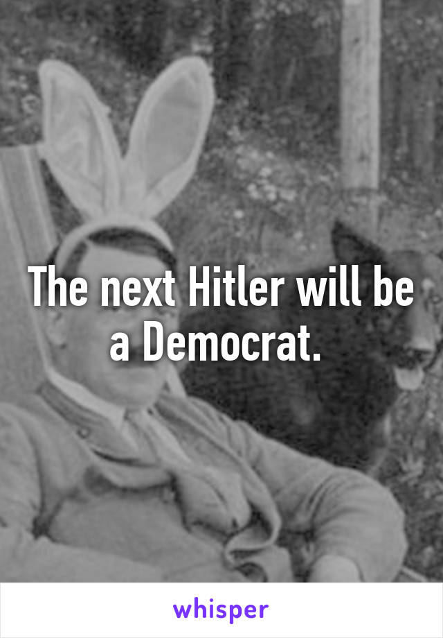 The next Hitler will be a Democrat. 