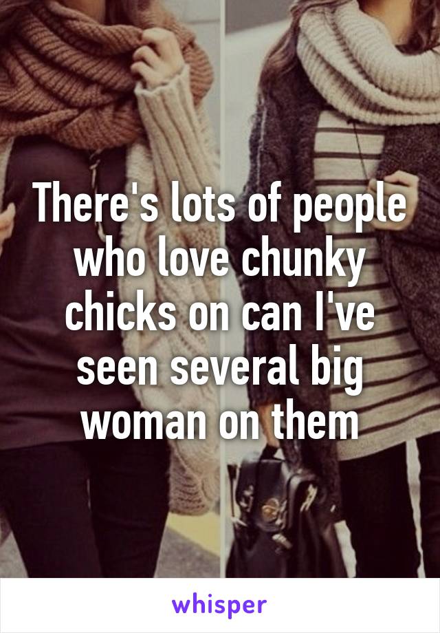 There's lots of people who love chunky chicks on can I've seen several big woman on them
