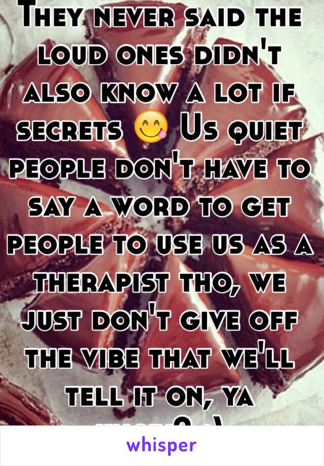 They never said the loud ones didn't also know a lot if secrets 😋 Us quiet people don't have to say a word to get people to use us as a therapist tho, we just don't give off the vibe that we'll tell it on, ya know? :)