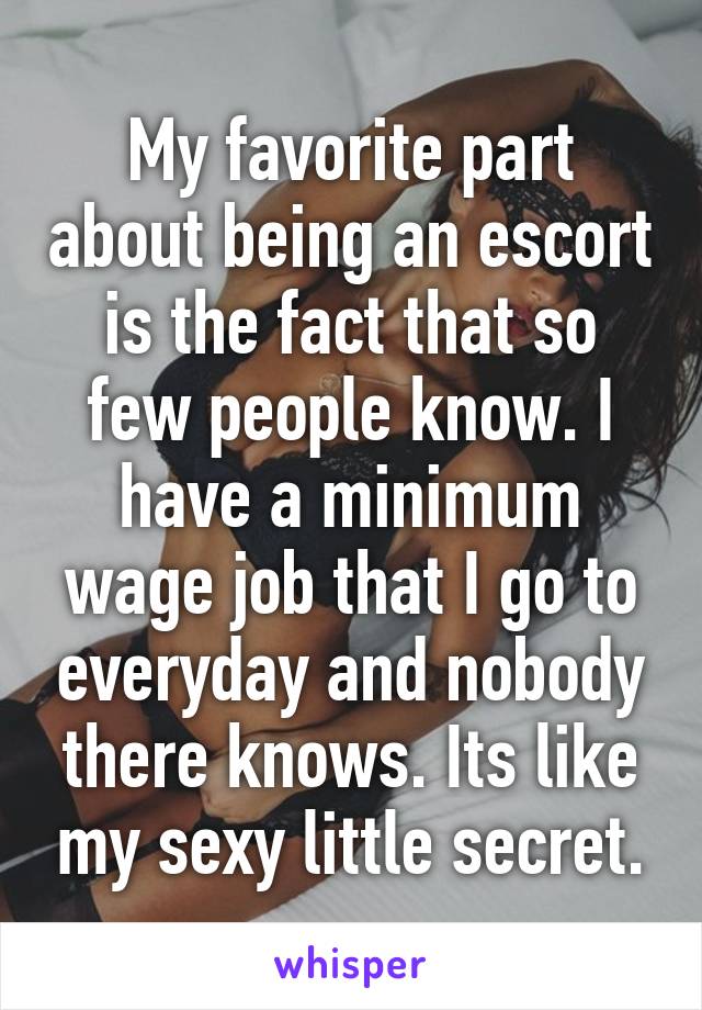 My favorite part about being an escort is the fact that so few people know. I have a minimum wage job that I go to everyday and nobody there knows. Its like my sexy little secret.