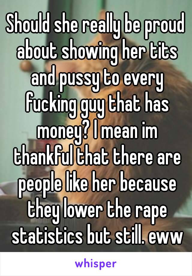 Should she really be proud about showing her tits and pussy to every fucking guy that has money? I mean im thankful that there are people like her because they lower the rape statistics but still. eww