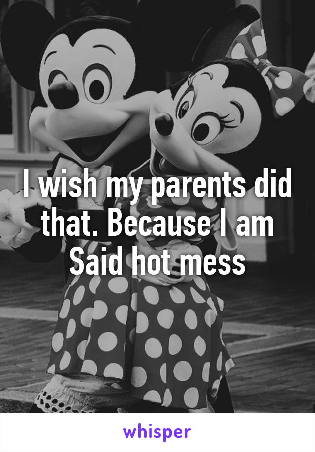 I wish my parents did that. Because I am
Said hot mess