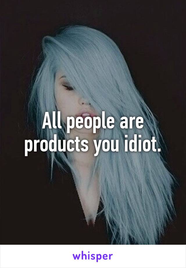 All people are products you idiot.