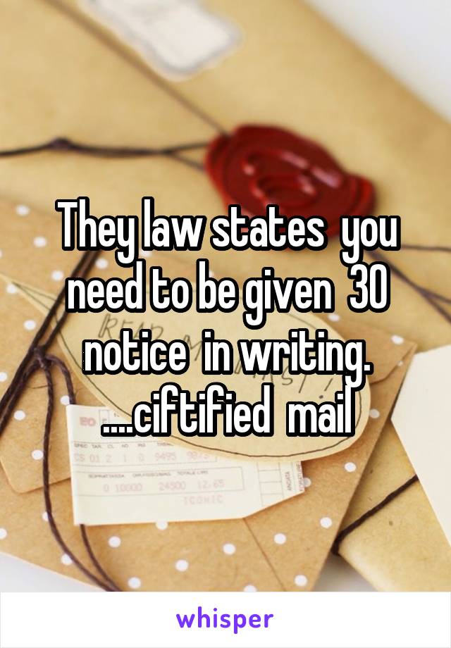 They law states  you need to be given  30 notice  in writing. ....ciftified  mail