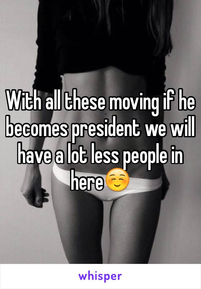 With all these moving if he becomes president we will have a lot less people in here☺️