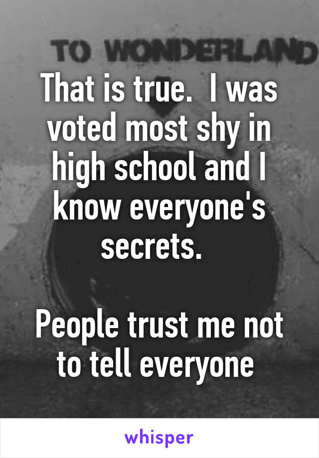 That is true.  I was voted most shy in high school and I know everyone's secrets.  

People trust me not to tell everyone 