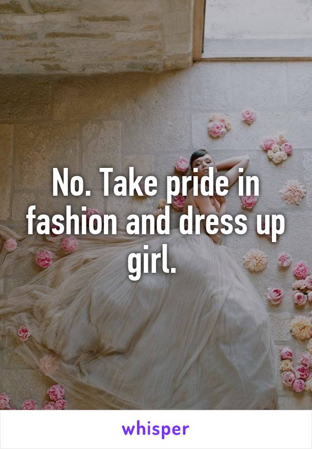 No. Take pride in fashion and dress up girl. 