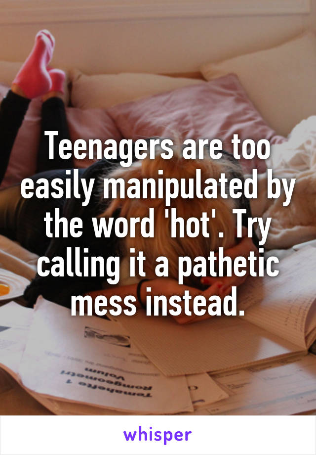 Teenagers are too easily manipulated by the word 'hot'. Try calling it a pathetic mess instead.