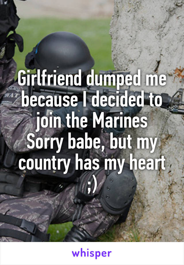 Girlfriend dumped me because I decided to join the Marines
Sorry babe, but my country has my heart
;)