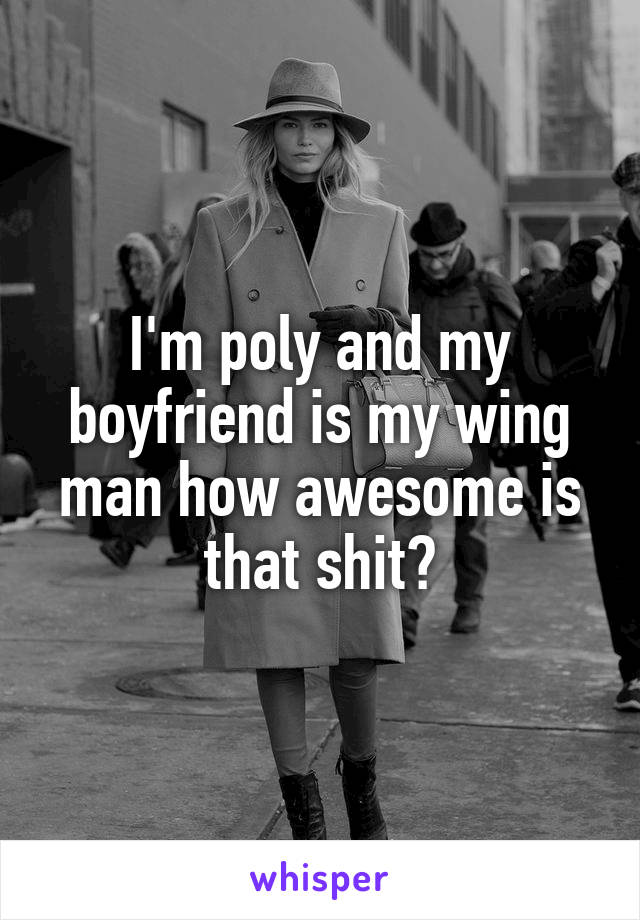 I'm poly and my boyfriend is my wing man how awesome is that shit?