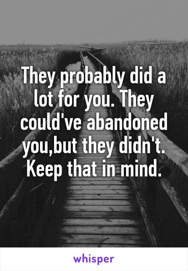 They probably did a lot for you. They could've abandoned you,but they didn't.
Keep that in mind.
