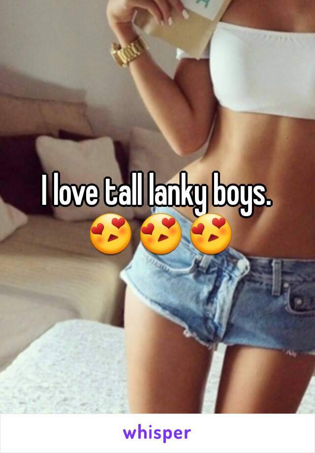 I love tall lanky boys. 😍😍😍