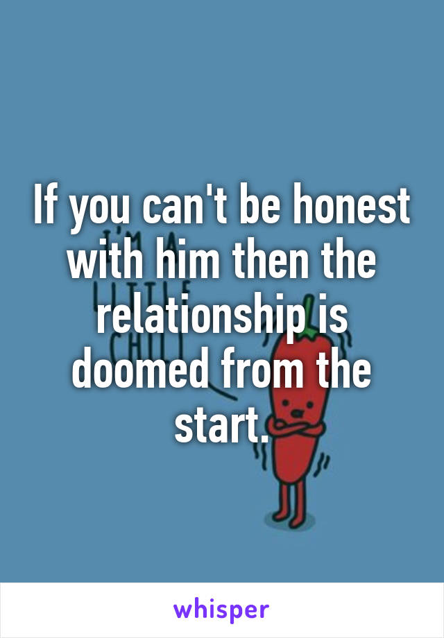 If you can't be honest with him then the relationship is doomed from the start.