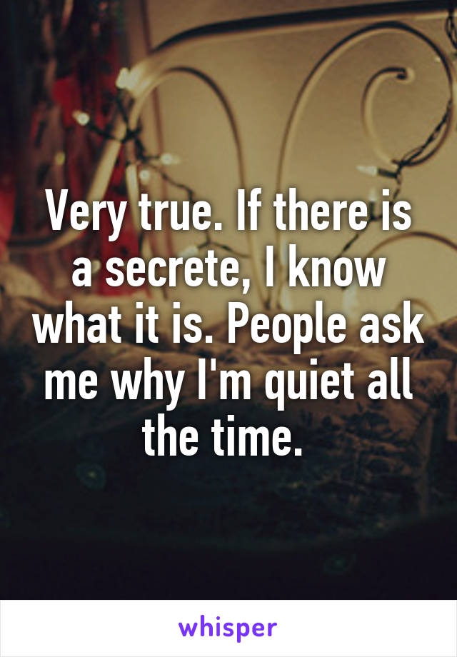 Very true. If there is a secrete, I know what it is. People ask me why I'm quiet all the time. 