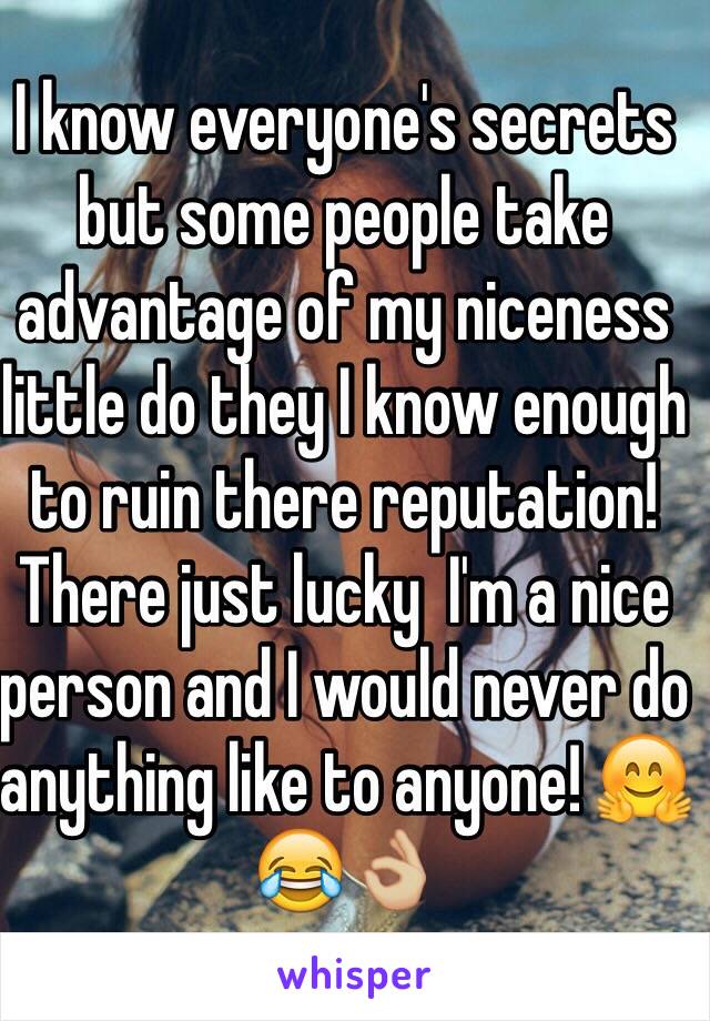 I know everyone's secrets but some people take advantage of my niceness little do they I know enough to ruin there reputation! There just lucky  I'm a nice person and I would never do anything like to anyone! 🤗😂👌🏼