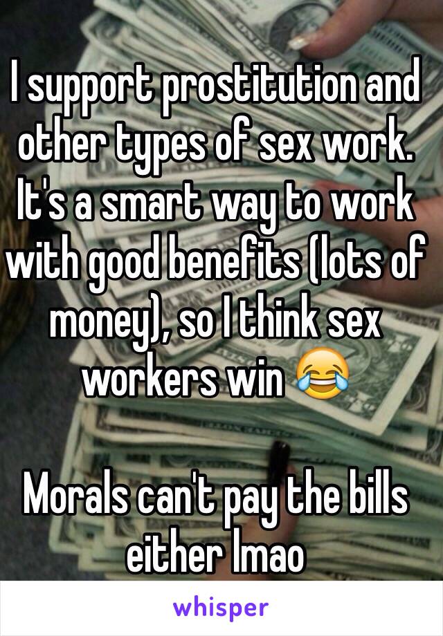 I support prostitution and other types of sex work. It's a smart way to work with good benefits (lots of money), so I think sex workers win 😂

Morals can't pay the bills either lmao