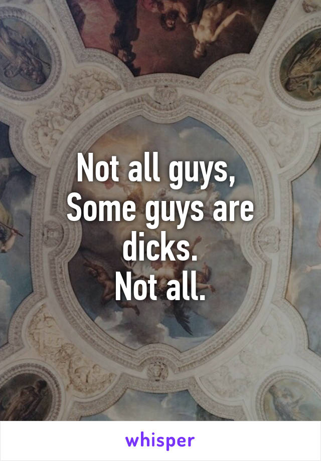 Not all guys, 
Some guys are dicks.
Not all.