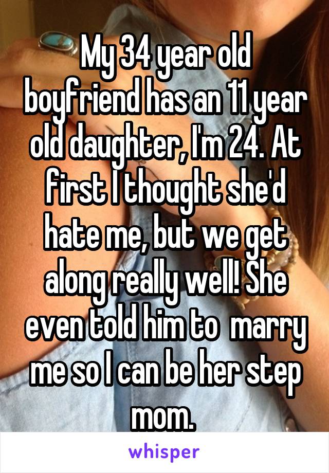 My 34 year old boyfriend has an 11 year old daughter, I'm 24. At first I thought she'd hate me, but we get along really well! She even told him to  marry me so I can be her step mom. 