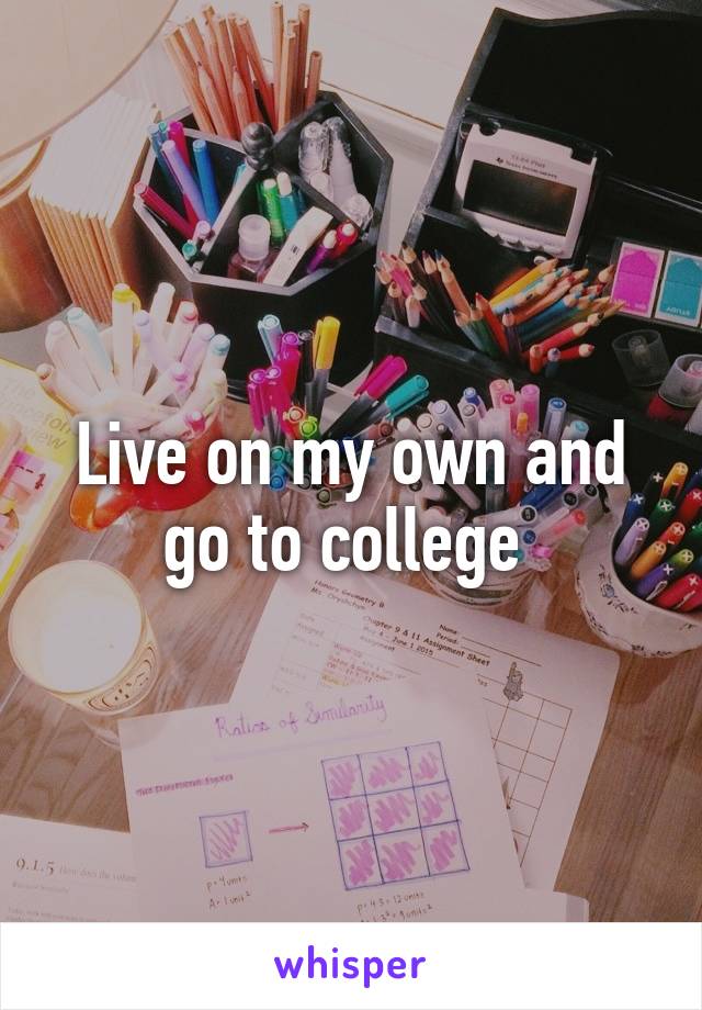 Live on my own and go to college 