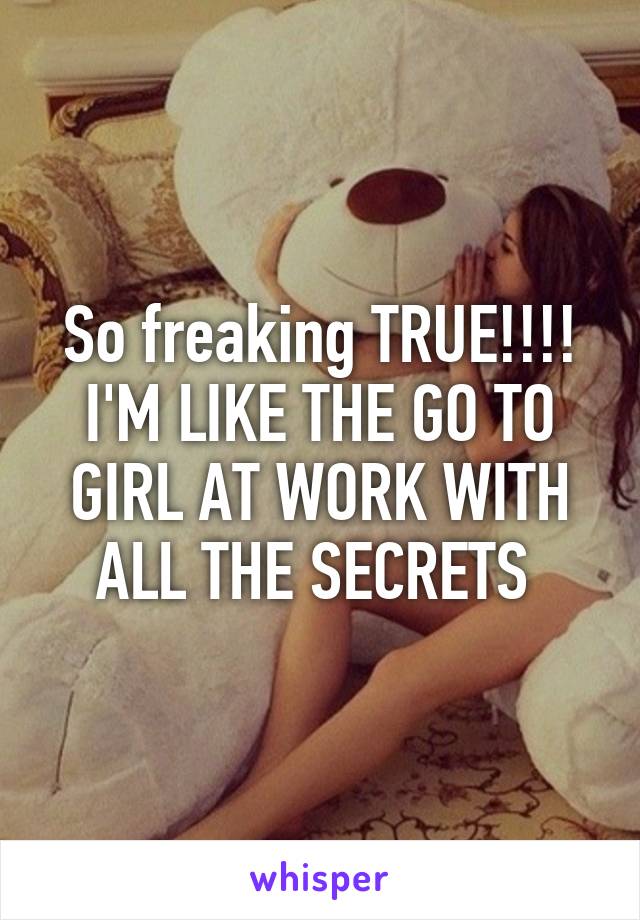 So freaking TRUE!!!! I'M LIKE THE GO TO GIRL AT WORK WITH ALL THE SECRETS 