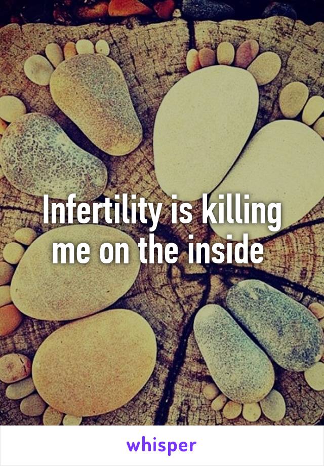 Infertility is killing me on the inside 