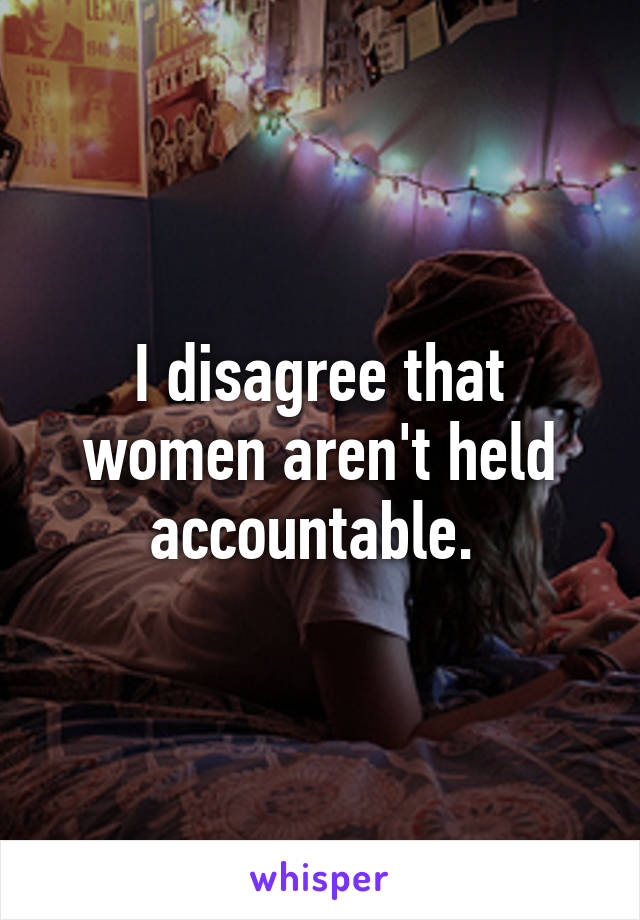 I disagree that women aren't held accountable. 