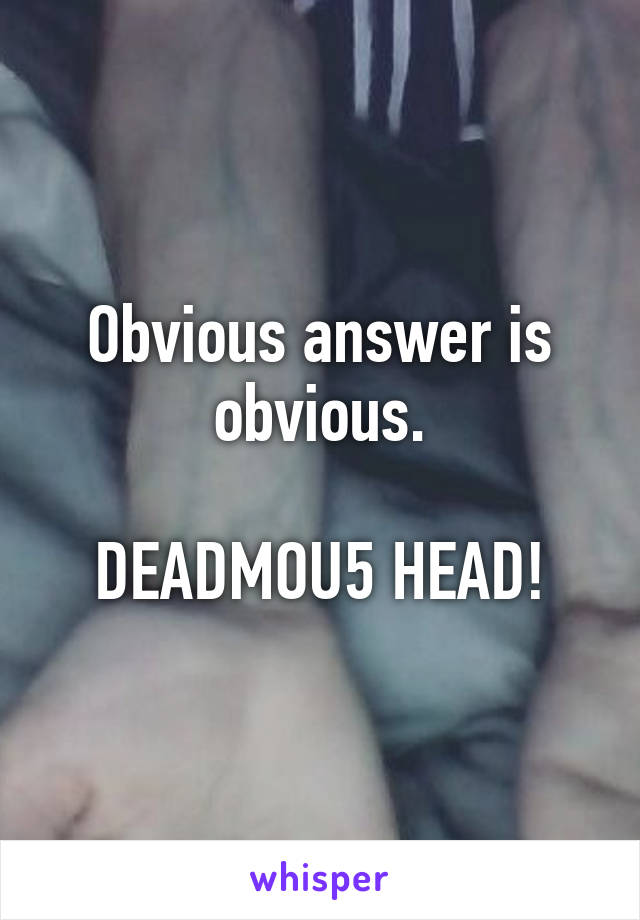 Obvious answer is obvious.

DEADMOU5 HEAD!