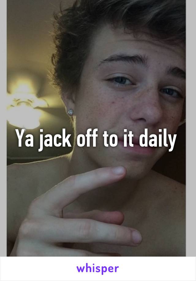 Ya jack off to it daily 